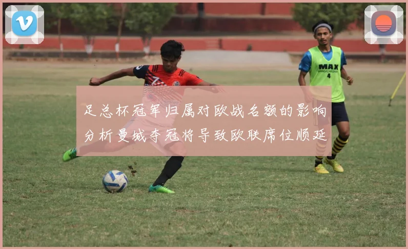 足总杯冠军归属对欧战名额的影响分析曼城夺冠将导致欧联席位顺延