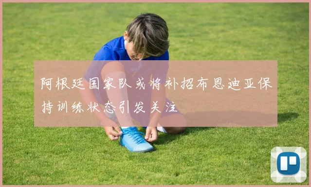 阿根廷国家队或将补招布恩迪亚保持训练状态引发关注