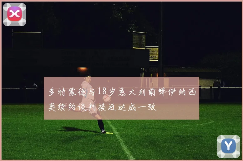 多特蒙德与18岁意大利前锋伊纳西奥续约谈判接近达成一致