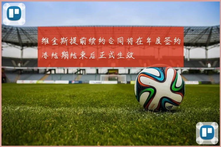 维金斯提前续约合同将在年度签约冻结期结束后正式生效