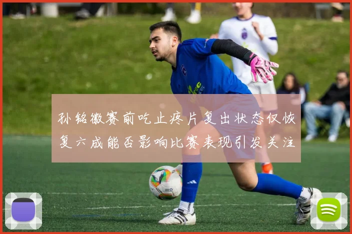 孙铭徽赛前吃止疼片复出状态仅恢复六成能否影响比赛表现引发关注