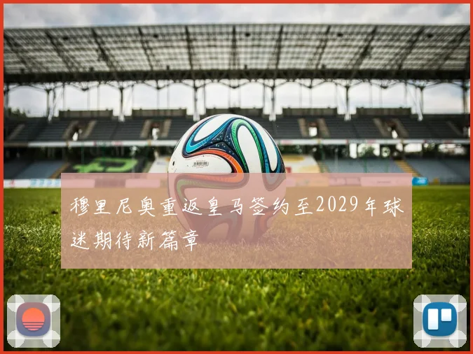 穆里尼奥重返皇马签约至2029年球迷期待新篇章