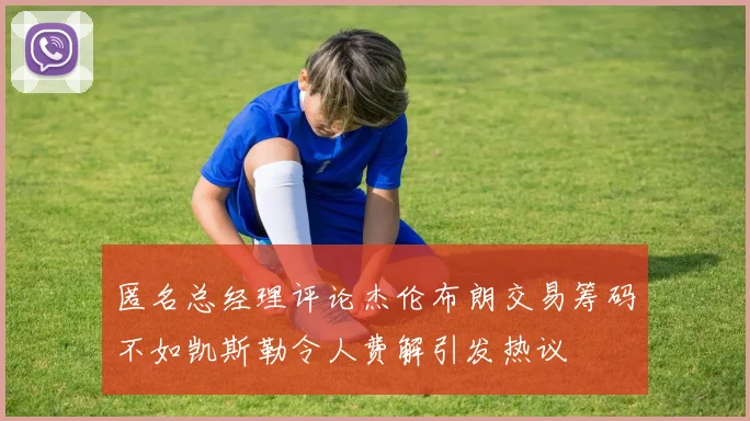 匿名总经理评论杰伦布朗交易筹码不如凯斯勒令人费解引发热议
