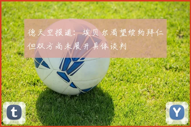 德天空报道：埃贝尔渴望续约拜仁但双方尚未展开具体谈判