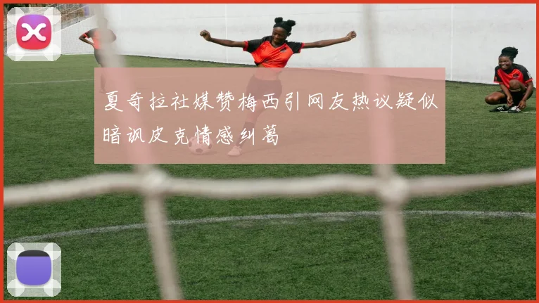 夏奇拉社媒赞梅西引网友热议疑似暗讽皮克情感纠葛