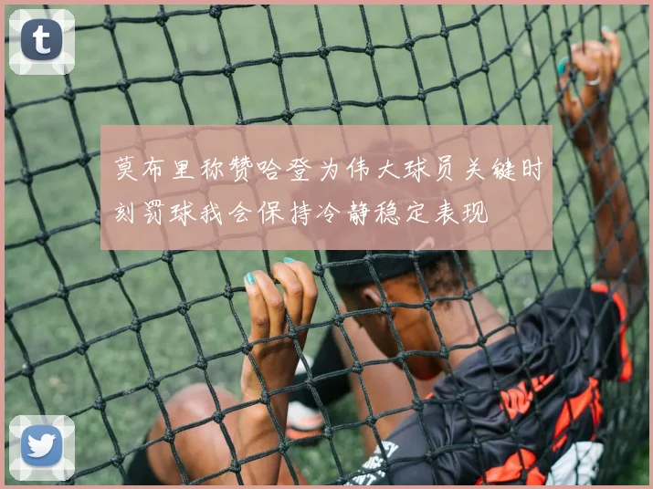 莫布里称赞哈登为伟大球员关键时刻罚球我会保持冷静稳定表现