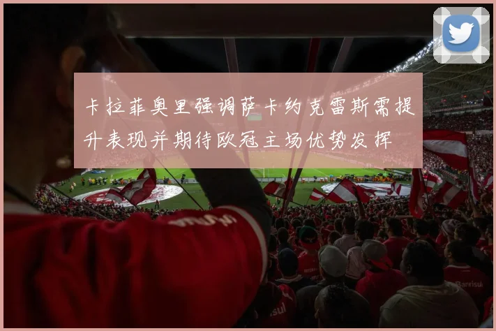 卡拉菲奥里强调萨卡约克雷斯需提升表现并期待欧冠主场优势发挥