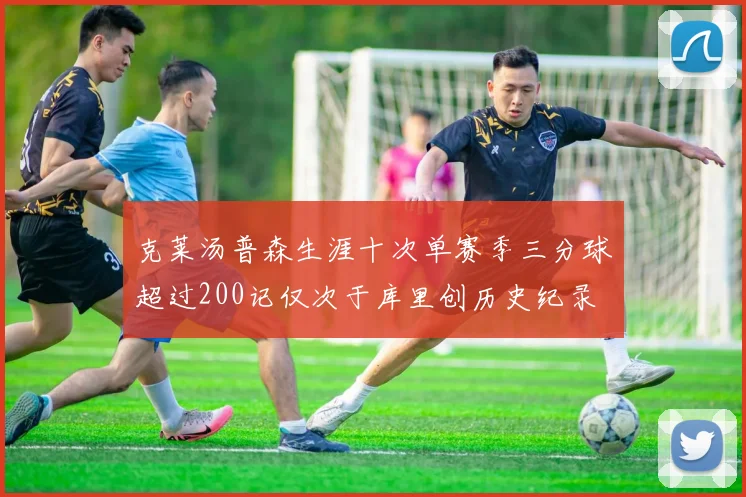 克莱汤普森生涯十次单赛季三分球超过200记仅次于库里创历史纪录