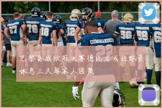 巴黎备战欧冠决赛德比后或让球员休息三天与家人团聚