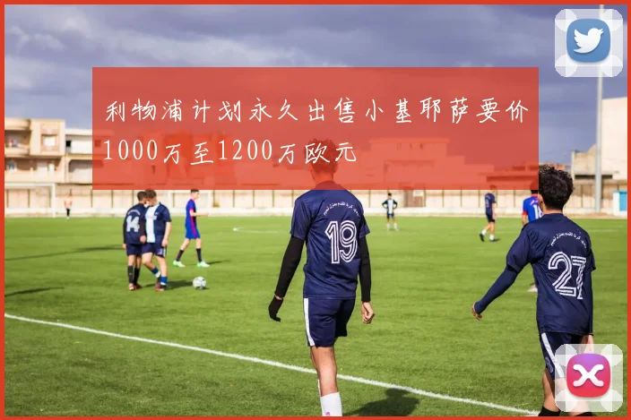 利物浦计划永久出售小基耶萨要价1000万至1200万欧元