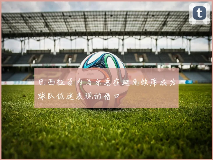 巴西征召内马尔意在避免缺席成为球队低迷表现的借口